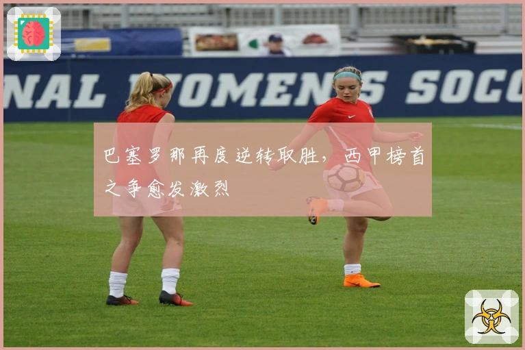 巴塞罗那再度逆转取胜,西甲榜首之争愈发激烈