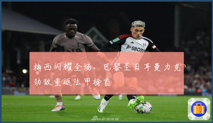 梅西闪耀全场，巴黎圣日耳曼力克劲敌重返法甲榜首