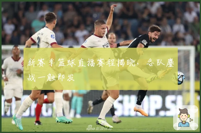 新赛季篮球直播赛程揭晓，各队鏖战一触即发