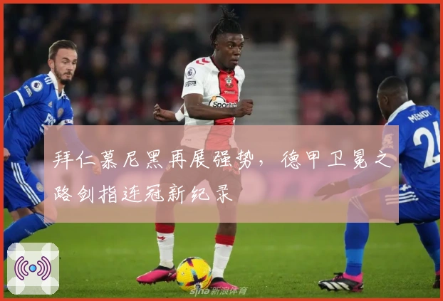 拜仁慕尼黑再展强势，德甲卫冕之路剑指连冠新纪录