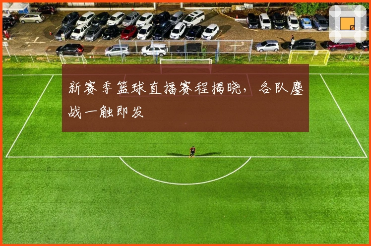 新赛季篮球直播赛程揭晓，各队鏖战一触即发