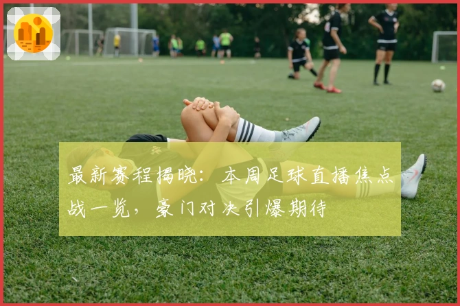 最新赛程揭晓：本周足球直播焦点战一览，豪门对决引爆期待