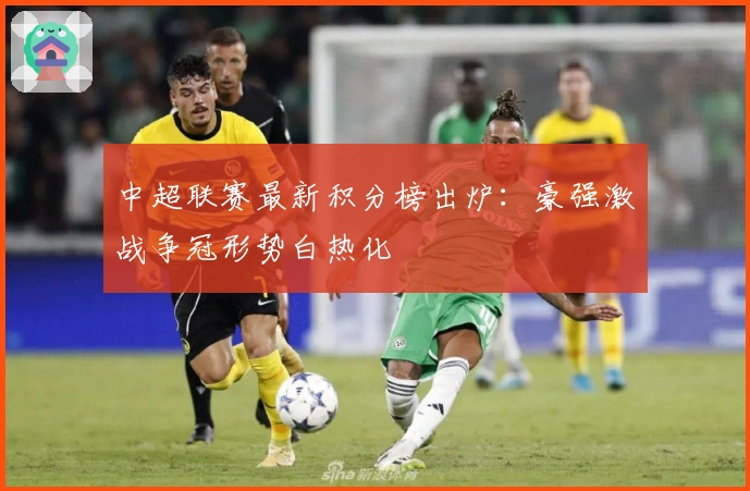 中超联赛最新积分榜出炉：豪强激战争冠形势白热化