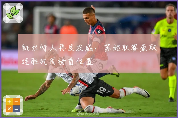 凯尔特人再度发威，苏超联赛豪取连胜巩固榜首位置