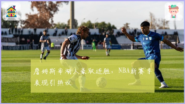 詹姆斯率湖人豪取连胜，NBA新赛季表现引热议