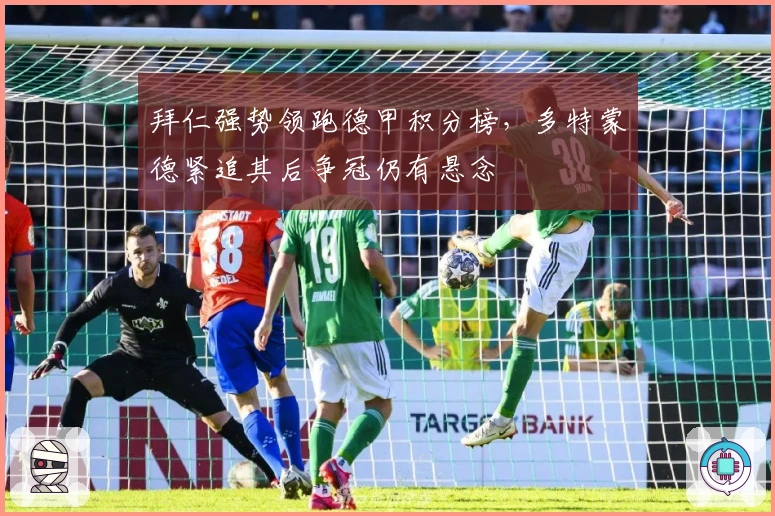 拜仁强势领跑德甲积分榜，多特蒙德紧追其后争冠仍有悬念