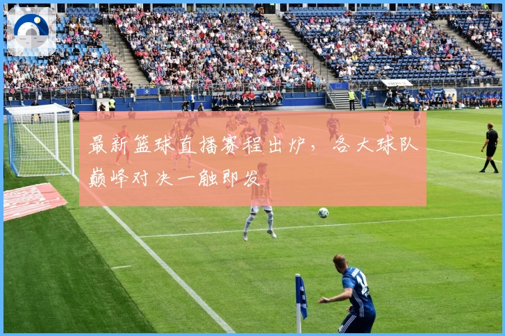 最新篮球直播赛程出炉，各大球队巅峰对决一触即发