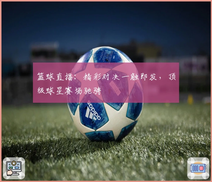 篮球直播：精彩对决一触即发，顶级球星赛场驰骋