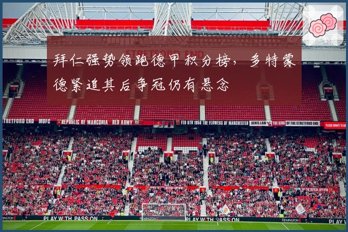 拜仁强势领跑德甲积分榜，多特蒙德紧追其后争冠仍有悬念