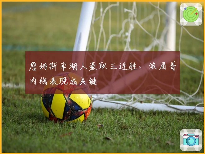 詹姆斯率湖人豪取三连胜，浓眉哥内线表现成关键