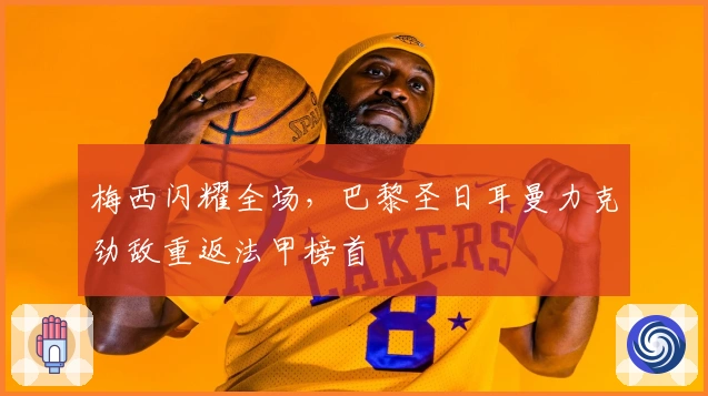 梅西闪耀全场，巴黎圣日耳曼力克劲敌重返法甲榜首