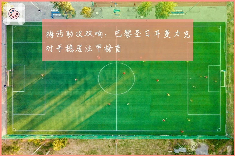 梅西助攻双响，巴黎圣日耳曼力克对手稳居法甲榜首