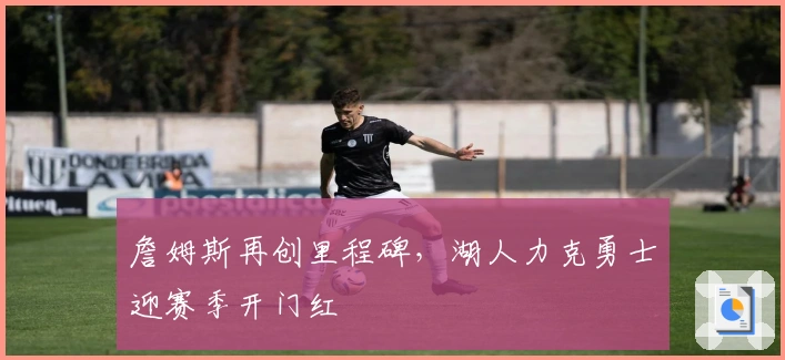 詹姆斯再创里程碑，湖人力克勇士迎赛季开门红