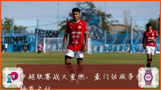 中超联赛战火重燃，豪门劲旅争夺榜首之位