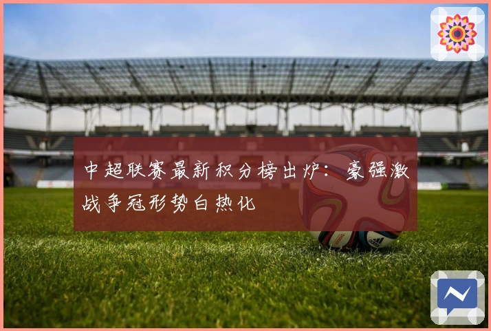 中超联赛最新积分榜出炉：豪强激战争冠形势白热化