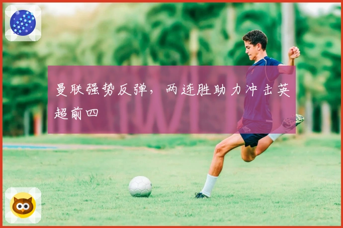 曼联强势反弹,两连胜助力冲击英超前四