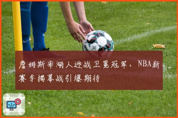 詹姆斯率湖人迎战卫冕冠军，NBA新赛季揭幕战引爆期待