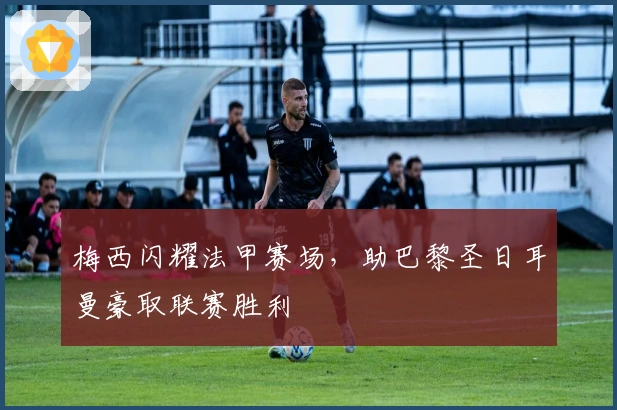 梅西闪耀法甲赛场，助巴黎圣日耳曼豪取联赛胜利