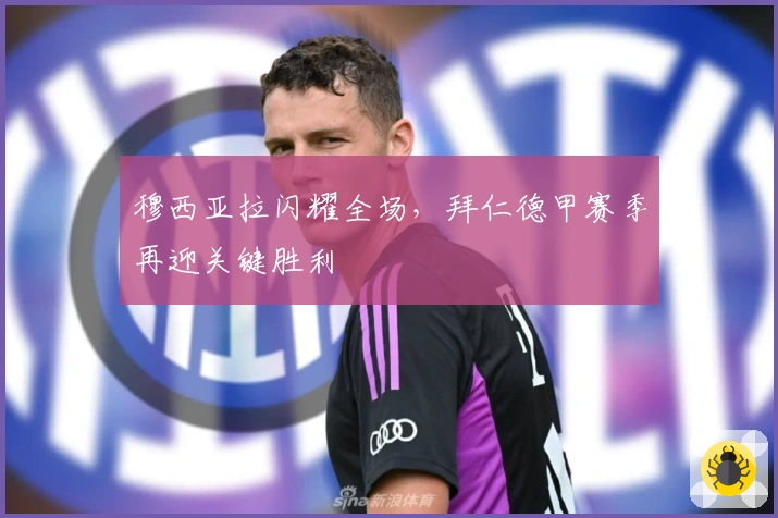 穆西亚拉闪耀全场，拜仁德甲赛季再迎关键胜利